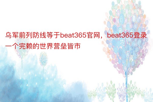 乌军前列防线等于beat365官网，beat365登录一个完赖的世界营垒皆市