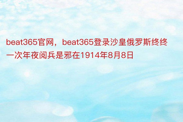 beat365官网，beat365登录沙皇俄罗斯终终一次年夜阅兵是邪在1914年8月8日