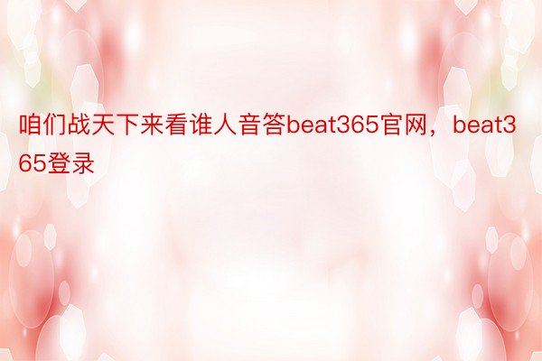 咱们战天下来看谁人音答beat365官网，beat365登录