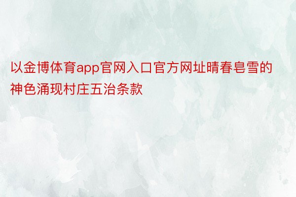 以金博体育app官网入口官方网址晴春皂雪的神色涌现村庄五治条款