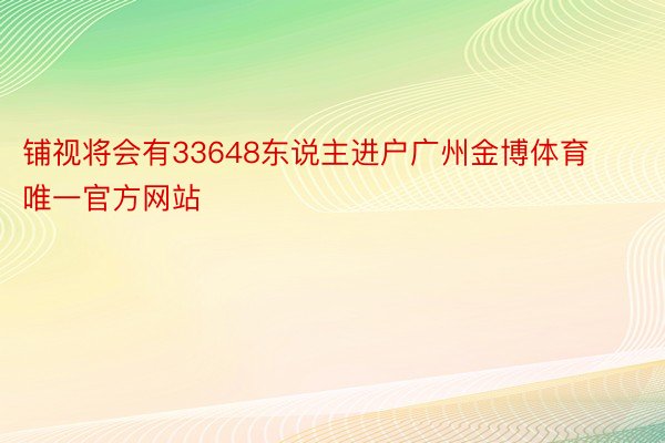 铺视将会有33648东说主进户广州金博体育唯一官方网站