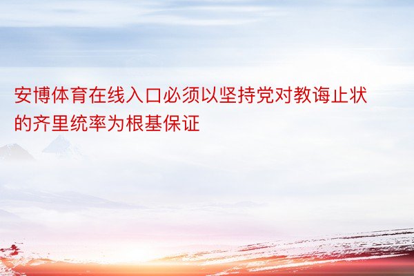 安博体育在线入口必须以坚持党对教诲止状的齐里统率为根基保证