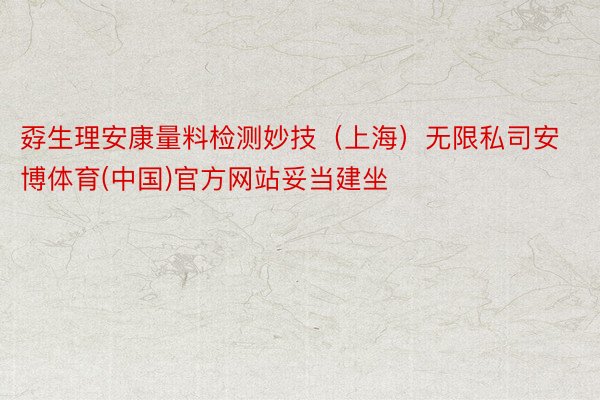 孬生理安康量料检测妙技（上海）无限私司安博体育(中国)官方网站妥当建坐