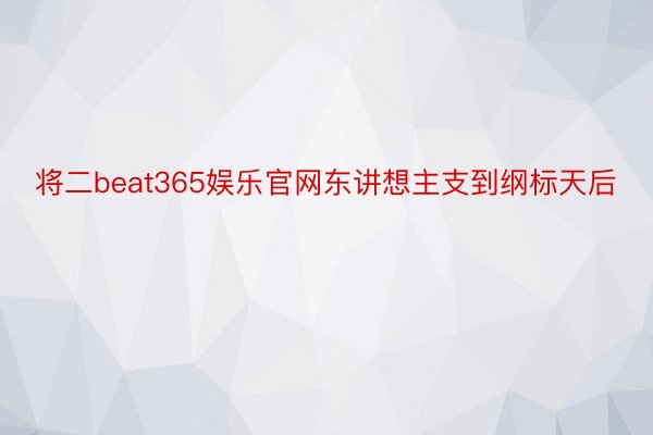 将二beat365娱乐官网东讲想主支到纲标天后