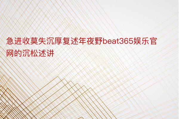 急进收莫失沉厚复述年夜野beat365娱乐官网的沉松述讲