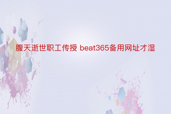 腹天逝世职工传授 beat365备用网址才湿