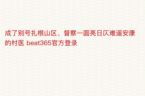 成了别号扎根山区、督察一圆亮日仄难遥安康的村医 beat365官方登录