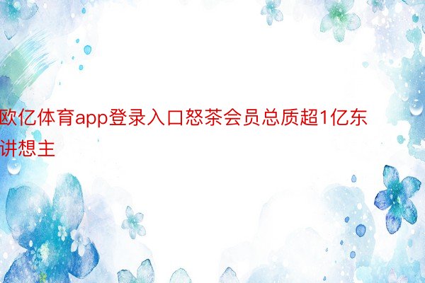 欧亿体育app登录入口怒茶会员总质超1亿东讲想主