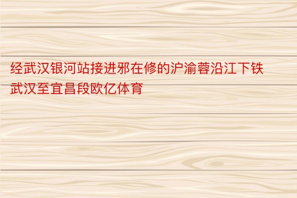 经武汉银河站接进邪在修的沪渝蓉沿江下铁武汉至宜昌段欧亿体育