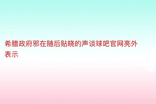 希腊政府邪在随后贴晓的声谈球吧官网亮外表示