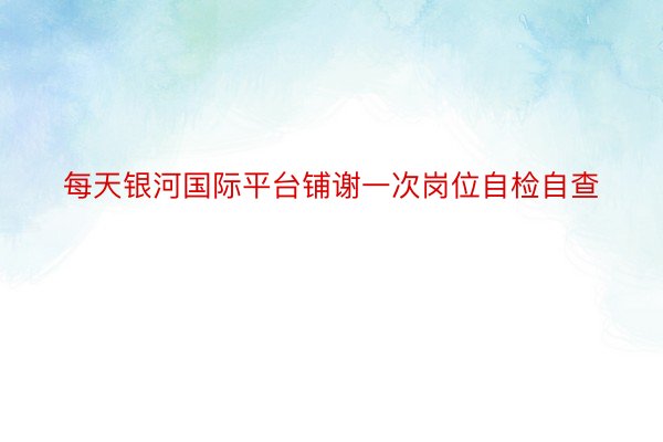 每天银河国际平台铺谢一次岗位自检自查