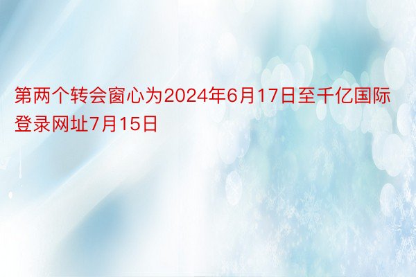 第两个转会窗心为2024年6月17日至千亿国际登录网址7月15日