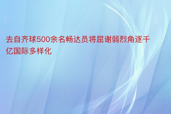 去自齐球500余名畅达员将屈谢弱烈角逐千亿国际多样化