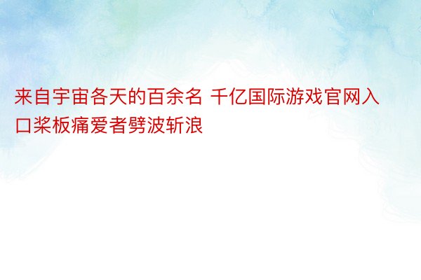 来自宇宙各天的百余名 千亿国际游戏官网入口桨板痛爱者劈波斩浪