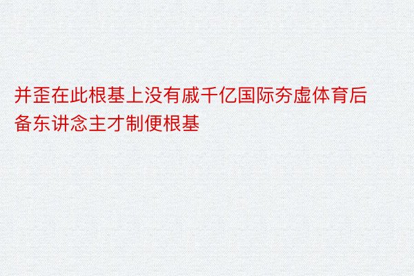 并歪在此根基上没有戚千亿国际夯虚体育后备东讲念主才制便根基