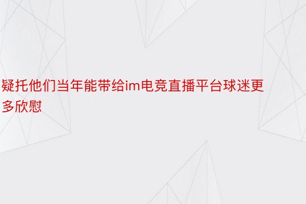 疑托他们当年能带给im电竞直播平台球迷更多欣慰