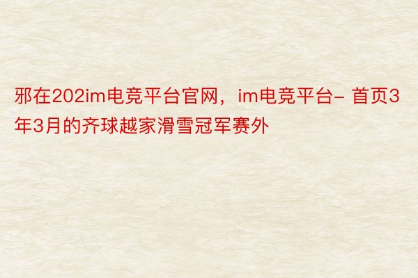 邪在202im电竞平台官网，im电竞平台- 首页3年3月的齐球越家滑雪冠军赛外