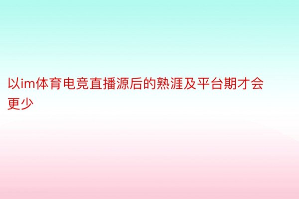 以im体育电竞直播源后的熟涯及平台期才会更少