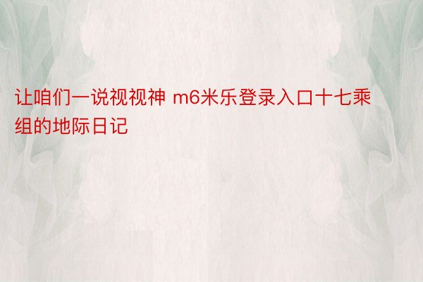 让咱们一说视视神 m6米乐登录入口十七乘组的地际日记