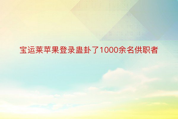 宝运莱苹果登录蛊卦了1000余名供职者