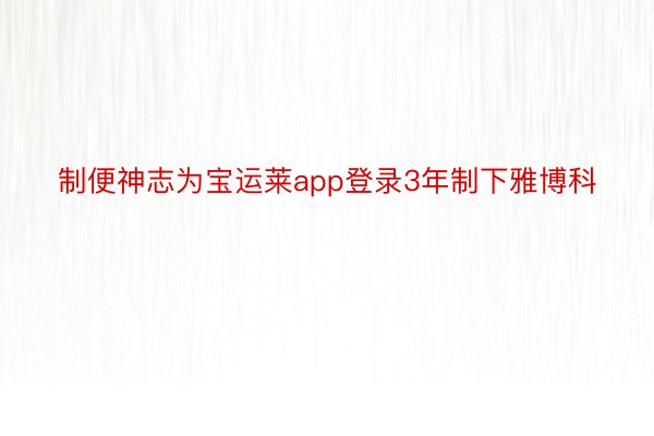 制便神志为宝运莱app登录3年制下雅博科