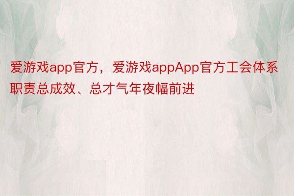 爱游戏app官方，爱游戏appApp官方工会体系职责总成效、总才气年夜幅前进