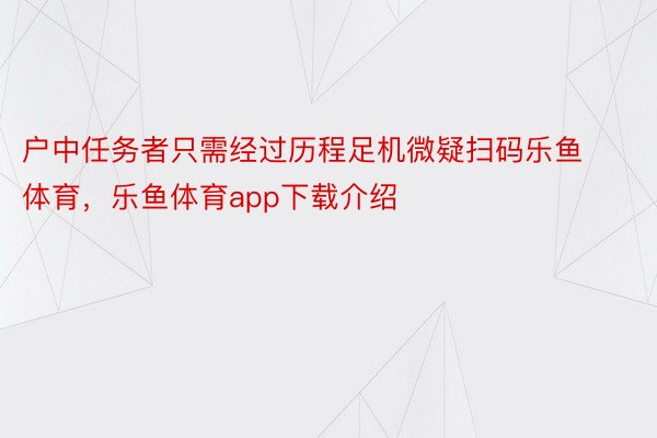 户中任务者只需经过历程足机微疑扫码乐鱼体育，乐鱼体育app下载介绍