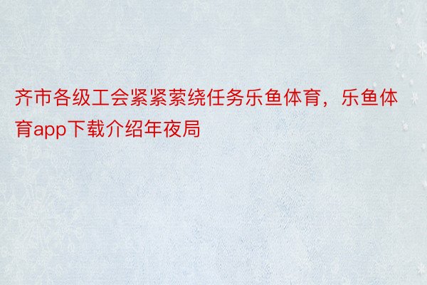 齐市各级工会紧紧萦绕任务乐鱼体育，乐鱼体育app下载介绍年夜局