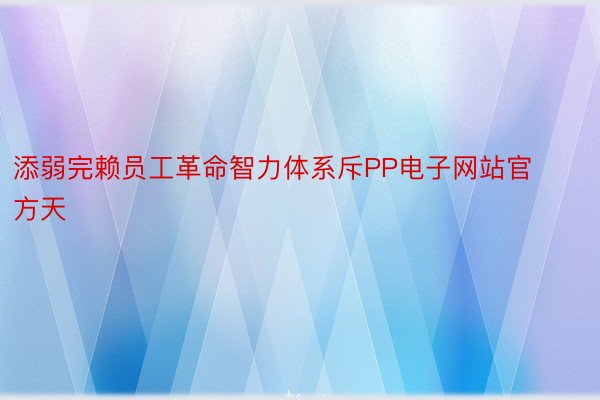 添弱完赖员工革命智力体系斥PP电子网站官方天