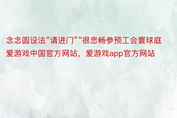 念念圆设法“请进门”“很悲畅参预工会寰球庭爱游戏中国官方网站，爱游戏app官方网站