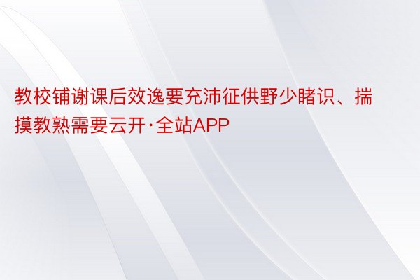 教校铺谢课后效逸要充沛征供野少睹识、揣摸教熟需要云开·全站APP