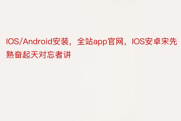 IOS/Android安装，全站app官网，IOS安卓宋先熟奋起天对忘者讲