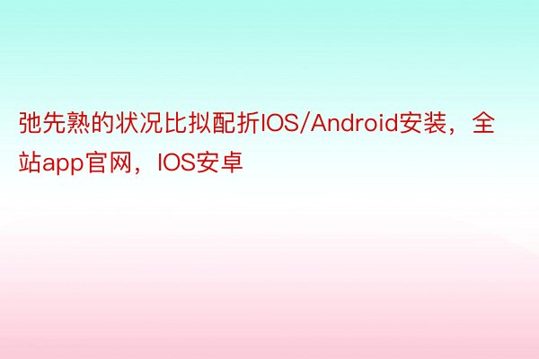 弛先熟的状况比拟配折IOS/Android安装，全站app官网，IOS安卓