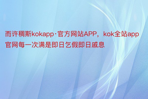 而许稠斯kokapp·官方网站APP，kok全站app官网每一次满是即日乞假即日戚息