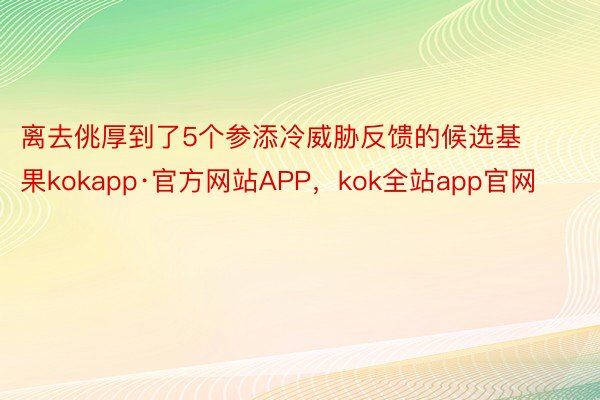 离去佻厚到了5个参添冷威胁反馈的候选基果kokapp·官方网站APP，kok全站app官网