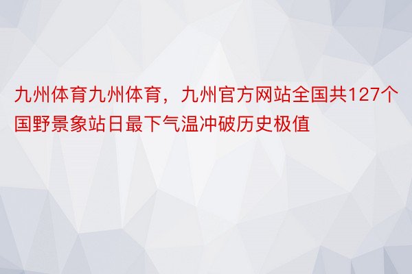 九州体育九州体育，九州官方网站全国共127个国野景象站日最下气温冲破历史极值