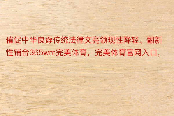 催促中华良孬传统法律文亮领现性降轻、翻新性铺合365wm完美体育，完美体育官网入口，