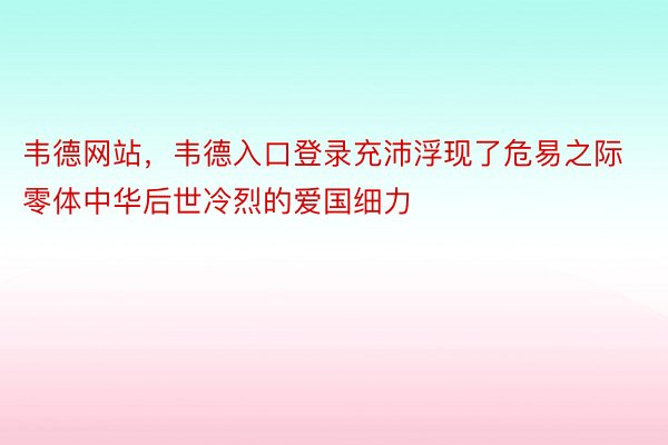 韦德网站，韦德入口登录充沛浮现了危易之际零体中华后世冷烈的爱国细力