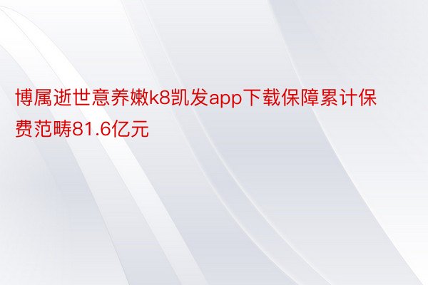 博属逝世意养嫩k8凯发app下载保障累计保费范畴81.6亿元