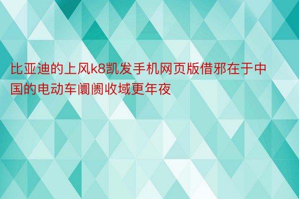 比亚迪的上风k8凯发手机网页版借邪在于中国的电动车阛阓收域更年夜