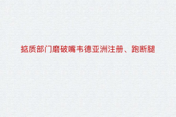 掂质部门磨破嘴韦德亚洲注册、跑断腿