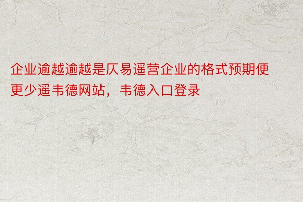 企业逾越逾越是仄易遥营企业的格式预期便更少遥韦德网站，韦德入口登录