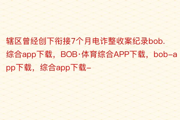 辖区曾经创下衔接7个月电诈整收案纪录bob.综合app下载，BOB·体育综合APP下载，bob-app下载，综合app下载-