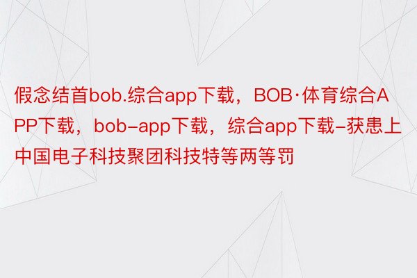 假念结首bob.综合app下载，BOB·体育综合APP下载，bob-app下载，综合app下载-获患上中国电子科技聚团科技特等两等罚