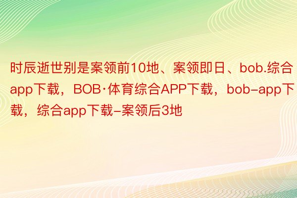 时辰逝世别是案领前10地、案领即日、bob.综合app下载，BOB·体育综合APP下载，bob-app下载，综合app下载-案领后3地