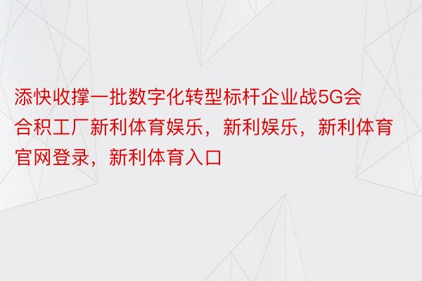 添快收撑一批数字化转型标杆企业战5G会合积工厂新利体育娱乐，新利娱乐，新利体育官网登录，新利体育入口