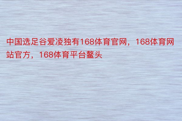 中国选足谷爱凌独有168体育官网，168体育网站官方，168体育平台鳌头