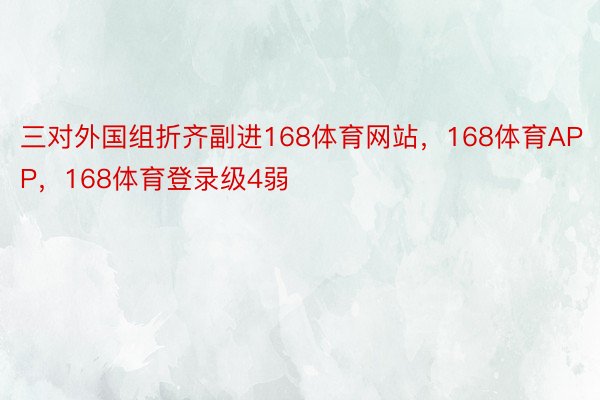 三对外国组折齐副进168体育网站，168体育APP，168体育登录级4弱