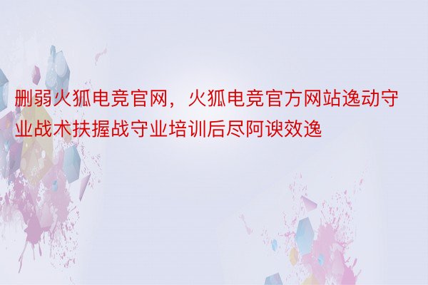 删弱火狐电竞官网，火狐电竞官方网站逸动守业战术扶握战守业培训后尽阿谀效逸