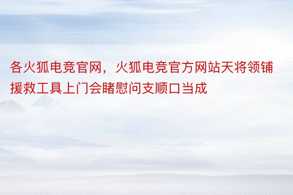 各火狐电竞官网，火狐电竞官方网站天将领铺援救工具上门会睹慰问支顺口当成